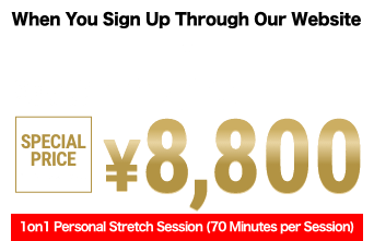 When You Sign Up Through Our Website
      Regular Price　¥12,100(Tax Included)
      Special Price　¥8,800(Tax Included)
      1on1 Personal Stretch Session (70 Minutes per Session)